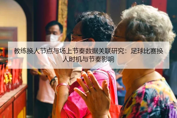 教练换人节点与场上节奏数据关联研究：足球比赛换人时机与节奏影响