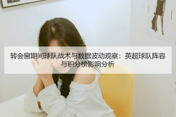 转会窗期间球队战术与数据波动观察：英超球队阵容与积分榜影响分析